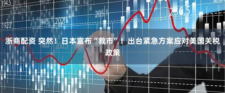 浙商配资 突然！日本宣布“救市”！出台紧急方案应对美国关税政策