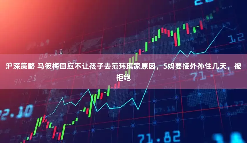 沪深策略 马筱梅回应不让孩子去范玮琪家原因，S妈要接外孙住几天，被拒绝