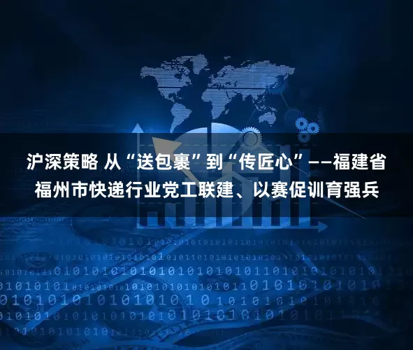 沪深策略 从“送包裹”到“传匠心”——福建省福州市快递行业党工联建、以赛促训育强兵