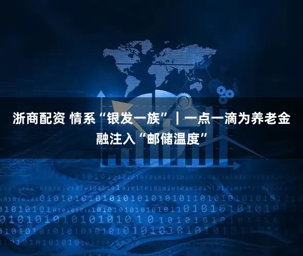 浙商配资 情系“银发一族”｜一点一滴为养老金融注入“邮储温度”