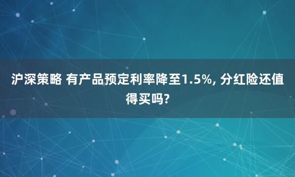 沪深策略 有产品预定利率降至1.5%, 分红险还值得买吗?