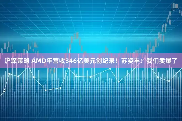 沪深策略 AMD年营收346亿美元创纪录！苏姿丰：我们卖爆了